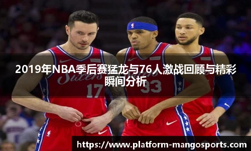 2019年NBA季后赛猛龙与76人激战回顾与精彩瞬间分析