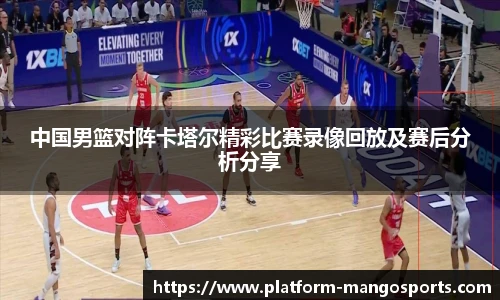 中国男篮对阵卡塔尔精彩比赛录像回放及赛后分析分享